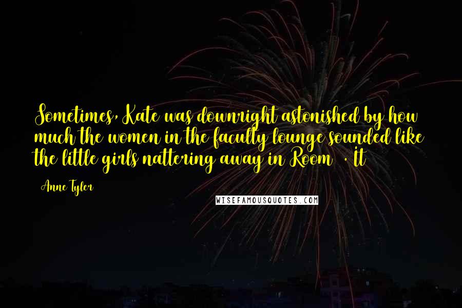 Anne Tyler Quotes: Sometimes, Kate was downright astonished by how much the women in the faculty lounge sounded like the little girls nattering away in Room 4. It