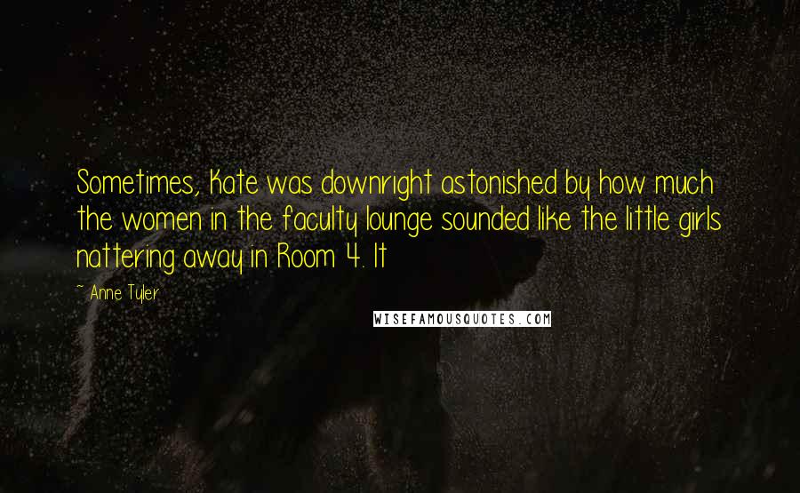 Anne Tyler Quotes: Sometimes, Kate was downright astonished by how much the women in the faculty lounge sounded like the little girls nattering away in Room 4. It