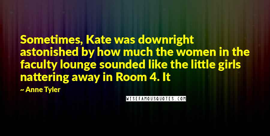 Anne Tyler Quotes: Sometimes, Kate was downright astonished by how much the women in the faculty lounge sounded like the little girls nattering away in Room 4. It