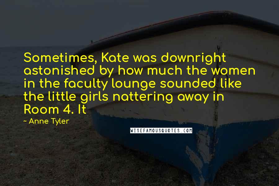 Anne Tyler Quotes: Sometimes, Kate was downright astonished by how much the women in the faculty lounge sounded like the little girls nattering away in Room 4. It