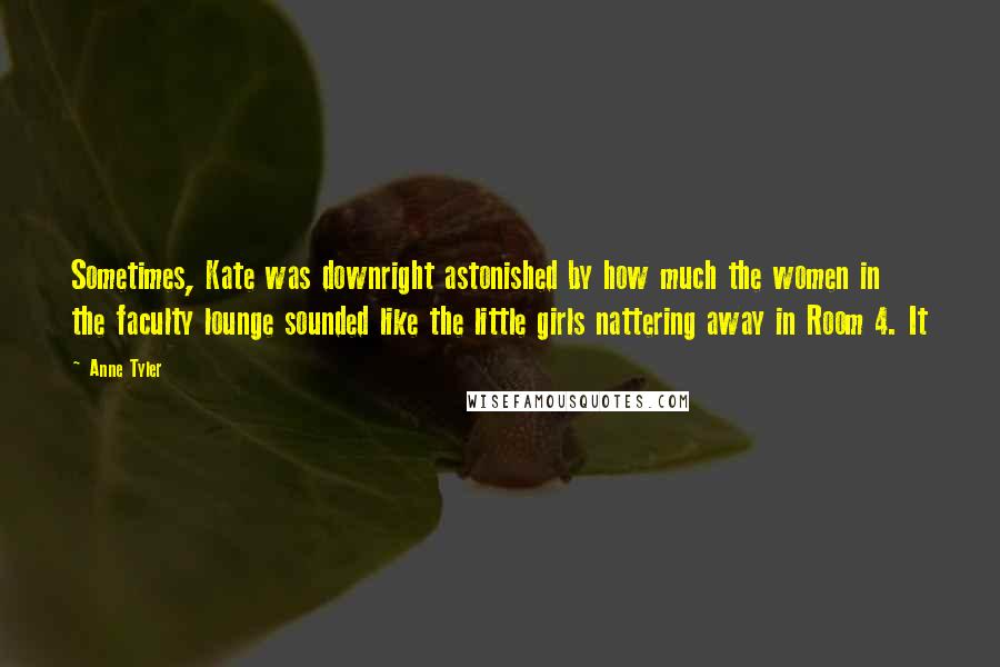 Anne Tyler Quotes: Sometimes, Kate was downright astonished by how much the women in the faculty lounge sounded like the little girls nattering away in Room 4. It