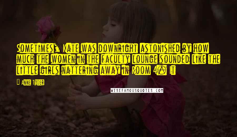 Anne Tyler Quotes: Sometimes, Kate was downright astonished by how much the women in the faculty lounge sounded like the little girls nattering away in Room 4. It