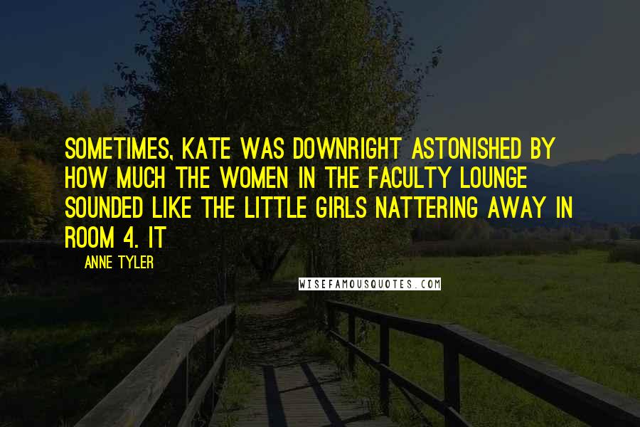 Anne Tyler Quotes: Sometimes, Kate was downright astonished by how much the women in the faculty lounge sounded like the little girls nattering away in Room 4. It