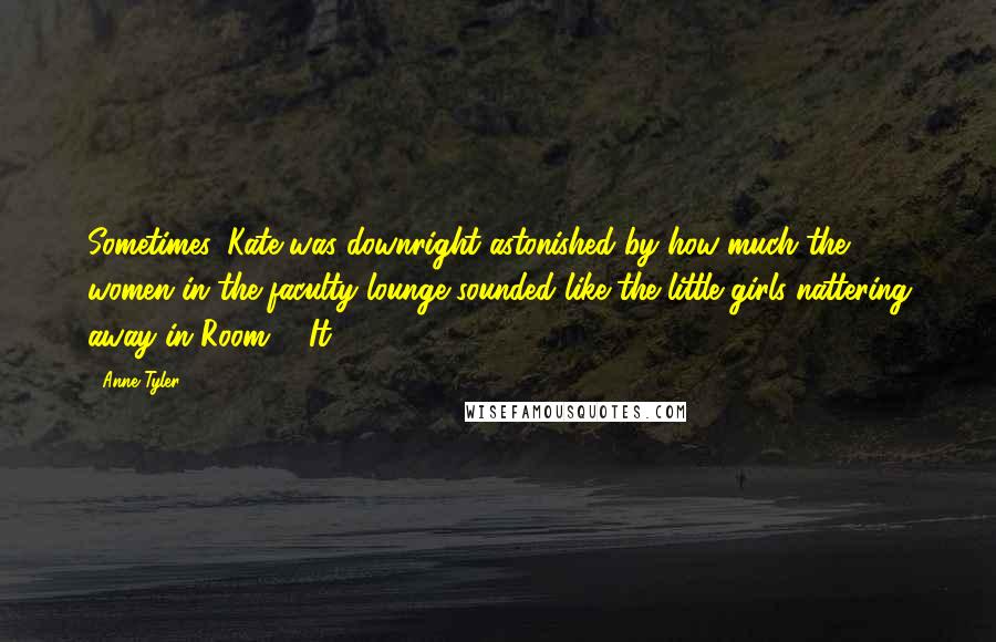 Anne Tyler Quotes: Sometimes, Kate was downright astonished by how much the women in the faculty lounge sounded like the little girls nattering away in Room 4. It