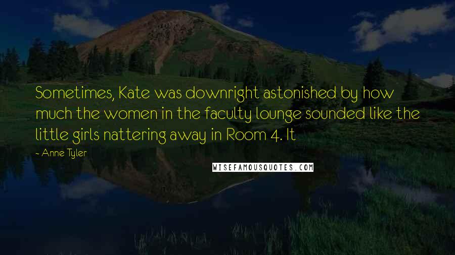 Anne Tyler Quotes: Sometimes, Kate was downright astonished by how much the women in the faculty lounge sounded like the little girls nattering away in Room 4. It