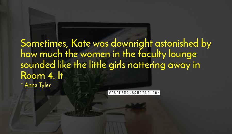 Anne Tyler Quotes: Sometimes, Kate was downright astonished by how much the women in the faculty lounge sounded like the little girls nattering away in Room 4. It