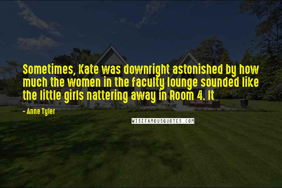 Anne Tyler Quotes: Sometimes, Kate was downright astonished by how much the women in the faculty lounge sounded like the little girls nattering away in Room 4. It