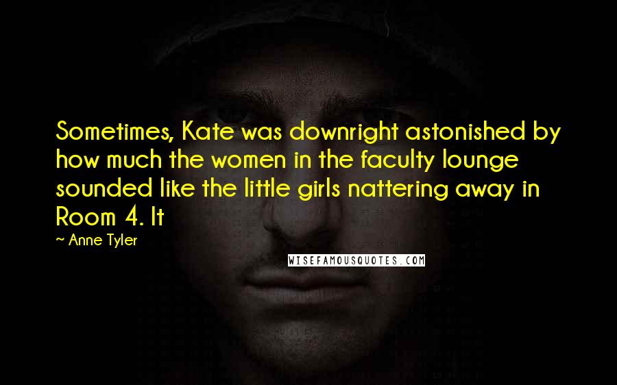 Anne Tyler Quotes: Sometimes, Kate was downright astonished by how much the women in the faculty lounge sounded like the little girls nattering away in Room 4. It