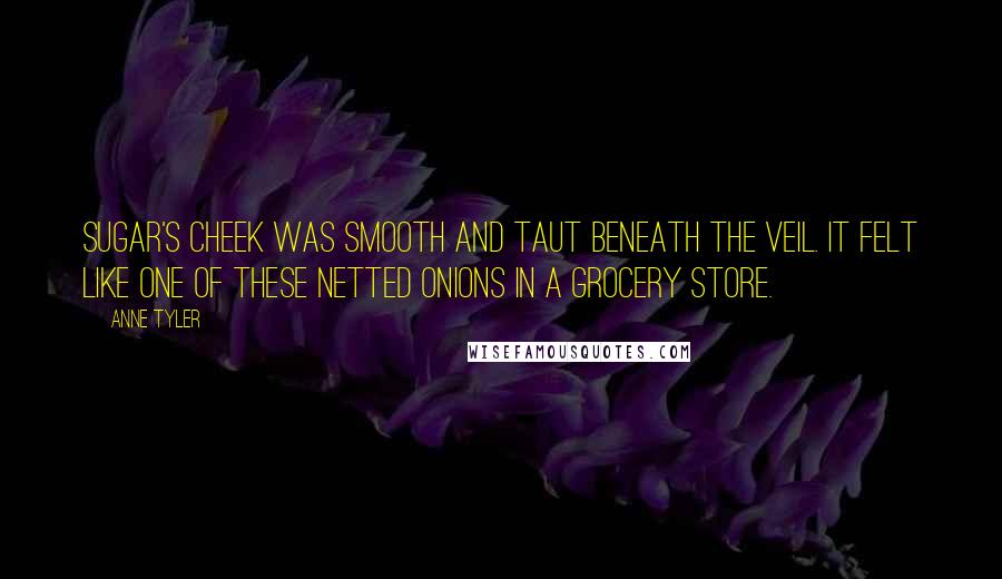 Anne Tyler Quotes: Sugar's cheek was smooth and taut beneath the veil. It felt like one of these netted onions in a grocery store.