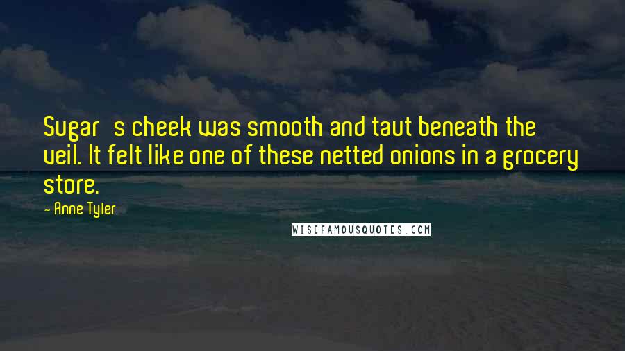 Anne Tyler Quotes: Sugar's cheek was smooth and taut beneath the veil. It felt like one of these netted onions in a grocery store.