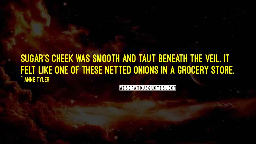 Anne Tyler Quotes: Sugar's cheek was smooth and taut beneath the veil. It felt like one of these netted onions in a grocery store.