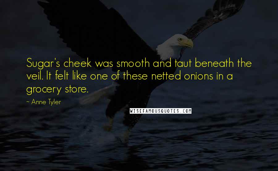 Anne Tyler Quotes: Sugar's cheek was smooth and taut beneath the veil. It felt like one of these netted onions in a grocery store.