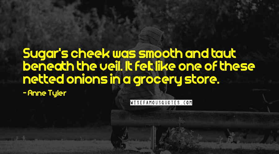 Anne Tyler Quotes: Sugar's cheek was smooth and taut beneath the veil. It felt like one of these netted onions in a grocery store.