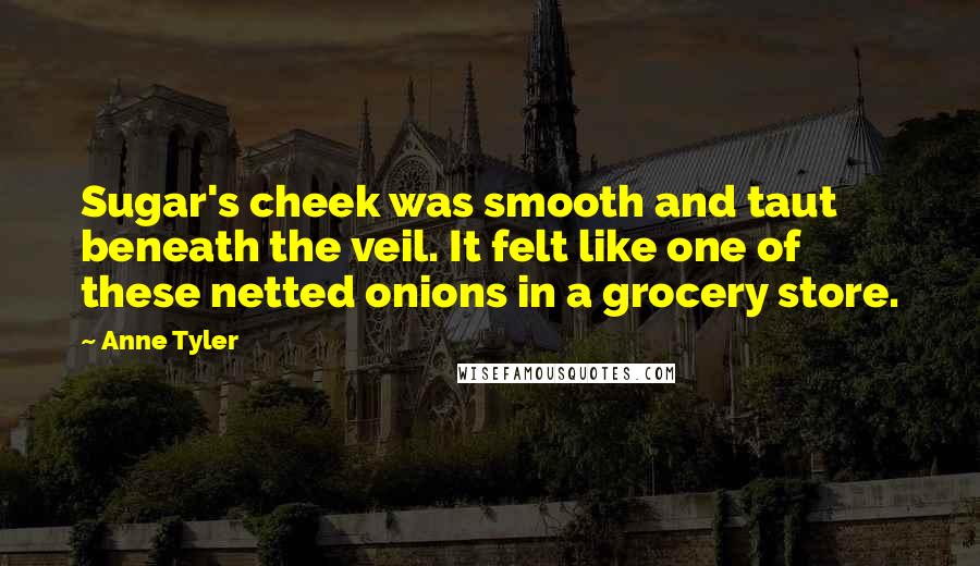 Anne Tyler Quotes: Sugar's cheek was smooth and taut beneath the veil. It felt like one of these netted onions in a grocery store.