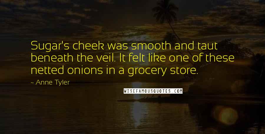 Anne Tyler Quotes: Sugar's cheek was smooth and taut beneath the veil. It felt like one of these netted onions in a grocery store.