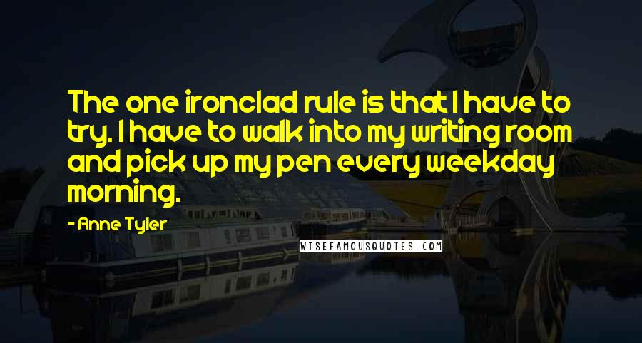 Anne Tyler Quotes: The one ironclad rule is that I have to try. I have to walk into my writing room and pick up my pen every weekday morning.