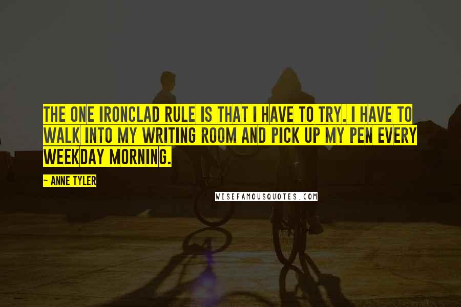 Anne Tyler Quotes: The one ironclad rule is that I have to try. I have to walk into my writing room and pick up my pen every weekday morning.