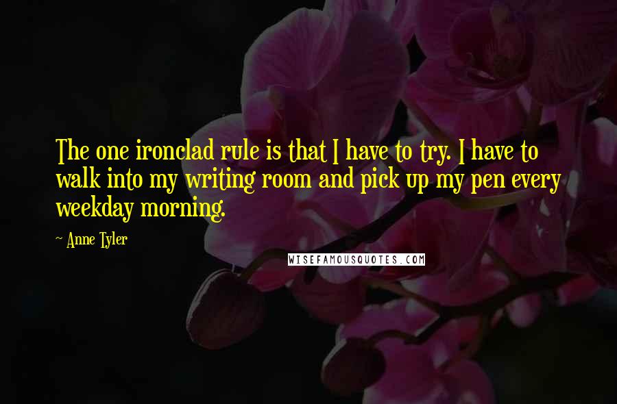 Anne Tyler Quotes: The one ironclad rule is that I have to try. I have to walk into my writing room and pick up my pen every weekday morning.