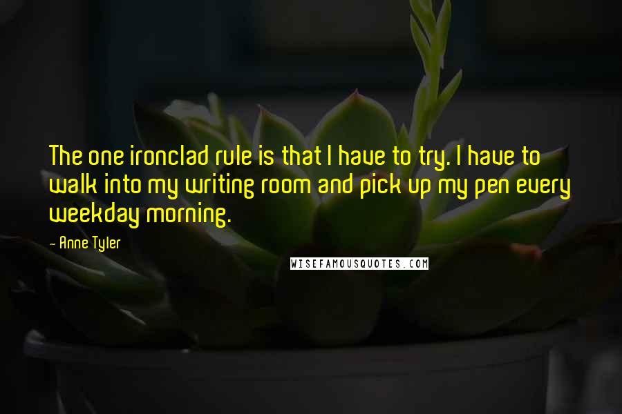 Anne Tyler Quotes: The one ironclad rule is that I have to try. I have to walk into my writing room and pick up my pen every weekday morning.