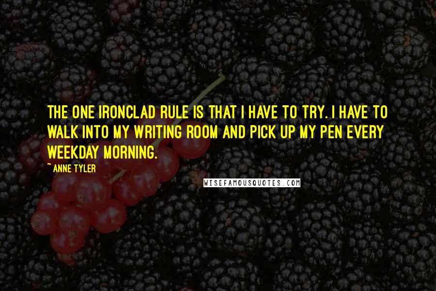 Anne Tyler Quotes: The one ironclad rule is that I have to try. I have to walk into my writing room and pick up my pen every weekday morning.