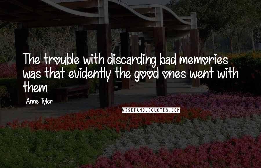 Anne Tyler Quotes: The trouble with discarding bad memories was that evidently the good ones went with them