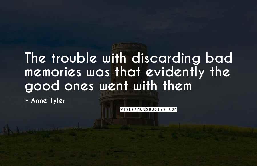 Anne Tyler Quotes: The trouble with discarding bad memories was that evidently the good ones went with them