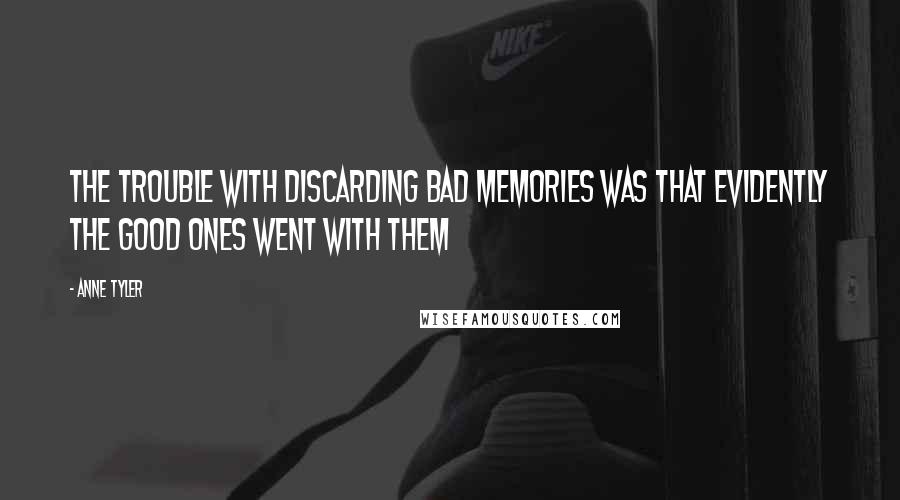 Anne Tyler Quotes: The trouble with discarding bad memories was that evidently the good ones went with them