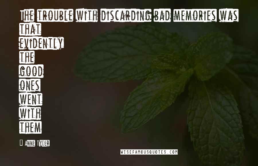 Anne Tyler Quotes: The trouble with discarding bad memories was that evidently the good ones went with them