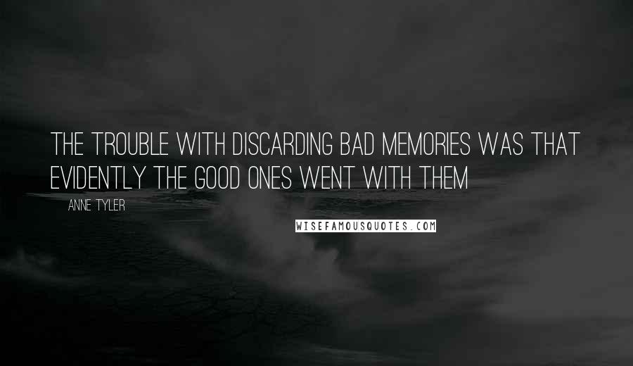 Anne Tyler Quotes: The trouble with discarding bad memories was that evidently the good ones went with them