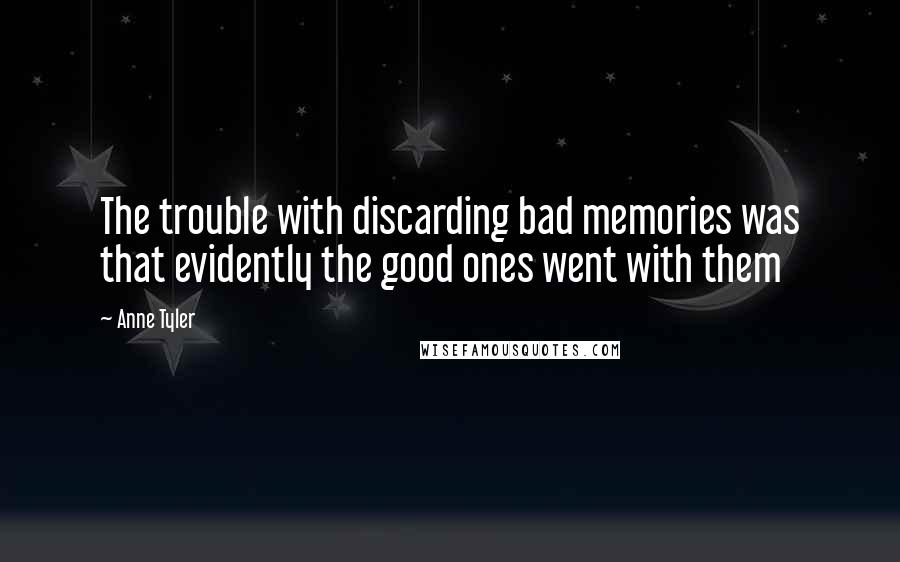 Anne Tyler Quotes: The trouble with discarding bad memories was that evidently the good ones went with them