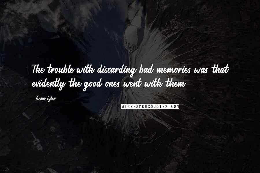 Anne Tyler Quotes: The trouble with discarding bad memories was that evidently the good ones went with them