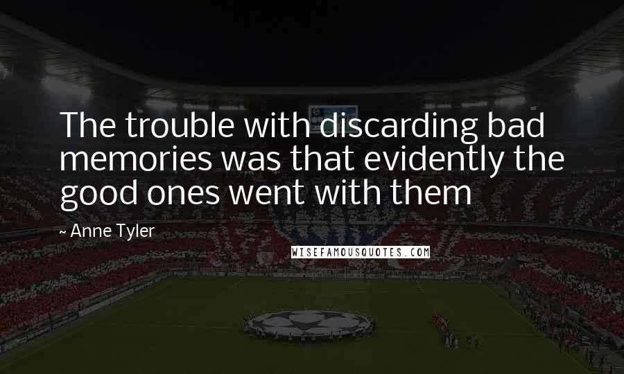 Anne Tyler Quotes: The trouble with discarding bad memories was that evidently the good ones went with them