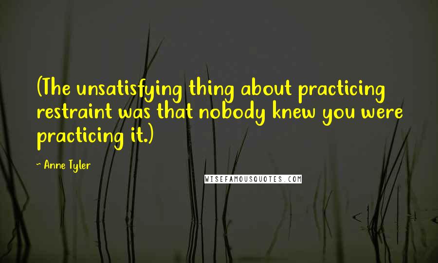 Anne Tyler Quotes: (The unsatisfying thing about practicing restraint was that nobody knew you were practicing it.)