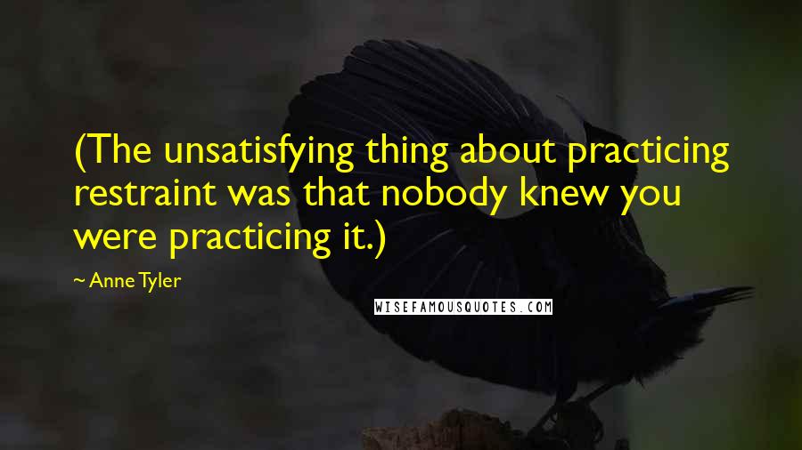 Anne Tyler Quotes: (The unsatisfying thing about practicing restraint was that nobody knew you were practicing it.)