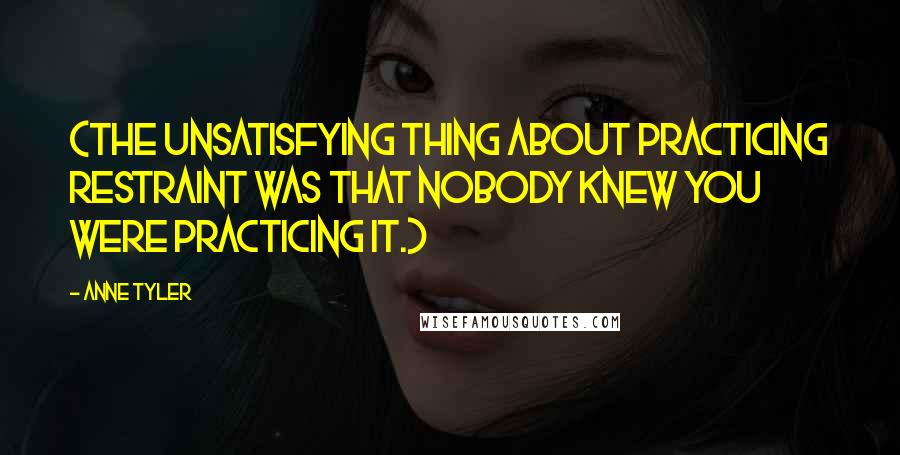 Anne Tyler Quotes: (The unsatisfying thing about practicing restraint was that nobody knew you were practicing it.)