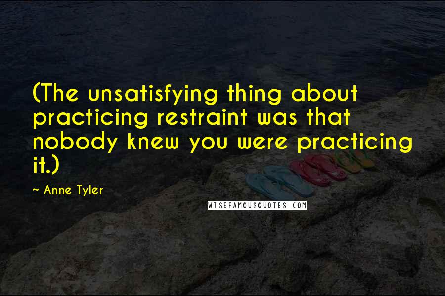 Anne Tyler Quotes: (The unsatisfying thing about practicing restraint was that nobody knew you were practicing it.)