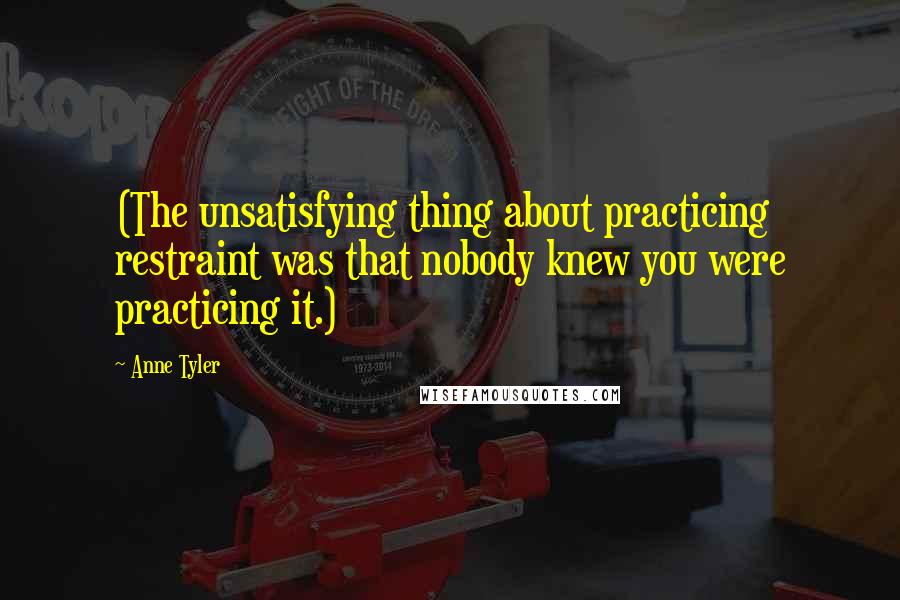 Anne Tyler Quotes: (The unsatisfying thing about practicing restraint was that nobody knew you were practicing it.)