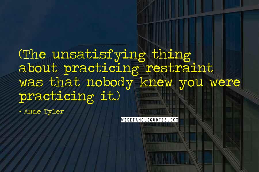 Anne Tyler Quotes: (The unsatisfying thing about practicing restraint was that nobody knew you were practicing it.)