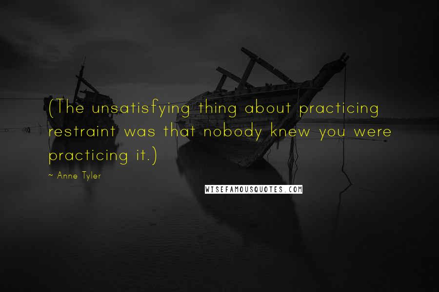 Anne Tyler Quotes: (The unsatisfying thing about practicing restraint was that nobody knew you were practicing it.)