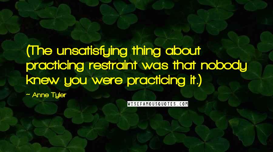 Anne Tyler Quotes: (The unsatisfying thing about practicing restraint was that nobody knew you were practicing it.)