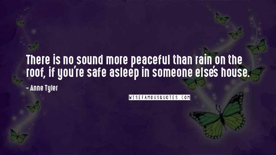 Anne Tyler Quotes: There is no sound more peaceful than rain on the roof, if you're safe asleep in someone else's house.