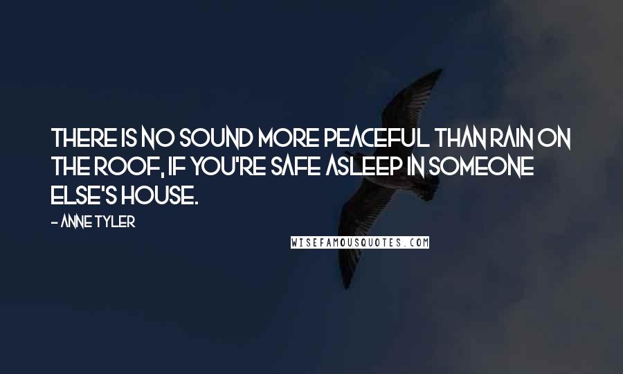 Anne Tyler Quotes: There is no sound more peaceful than rain on the roof, if you're safe asleep in someone else's house.