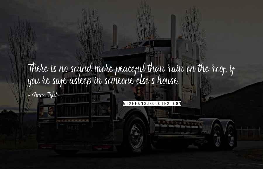 Anne Tyler Quotes: There is no sound more peaceful than rain on the roof, if you're safe asleep in someone else's house.