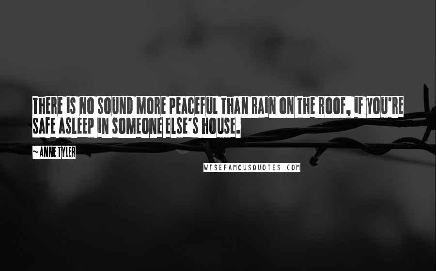 Anne Tyler Quotes: There is no sound more peaceful than rain on the roof, if you're safe asleep in someone else's house.