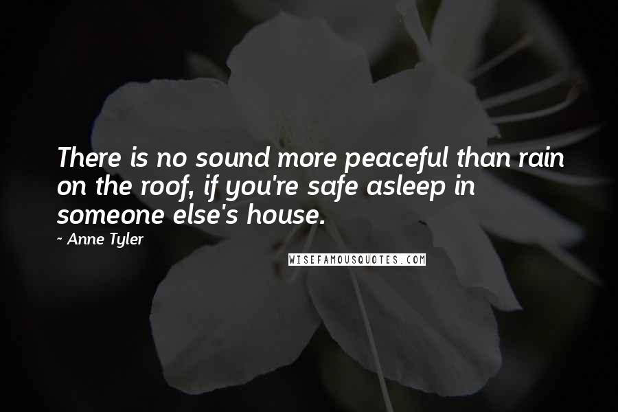 Anne Tyler Quotes: There is no sound more peaceful than rain on the roof, if you're safe asleep in someone else's house.