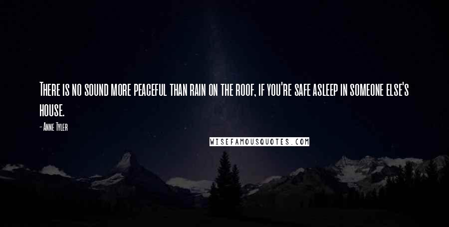 Anne Tyler Quotes: There is no sound more peaceful than rain on the roof, if you're safe asleep in someone else's house.