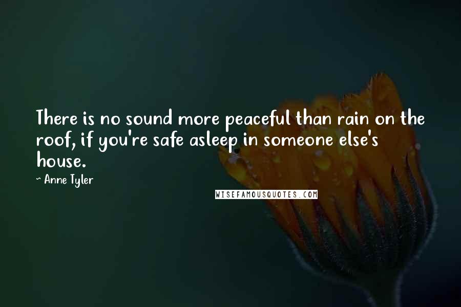 Anne Tyler Quotes: There is no sound more peaceful than rain on the roof, if you're safe asleep in someone else's house.