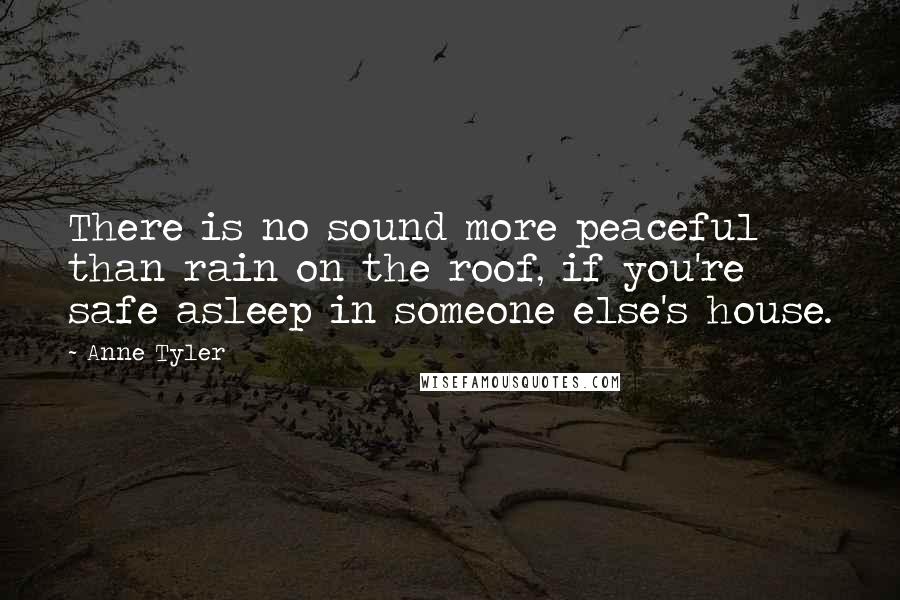 Anne Tyler Quotes: There is no sound more peaceful than rain on the roof, if you're safe asleep in someone else's house.
