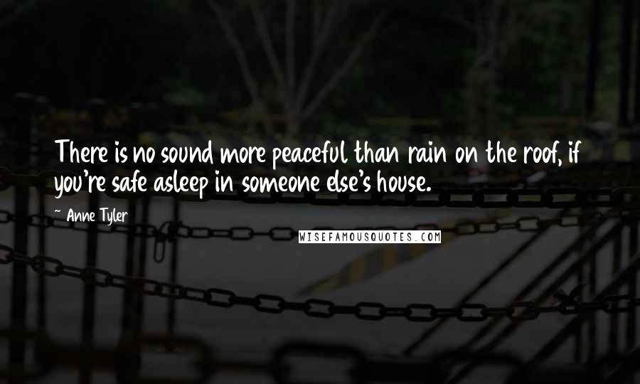 Anne Tyler Quotes: There is no sound more peaceful than rain on the roof, if you're safe asleep in someone else's house.