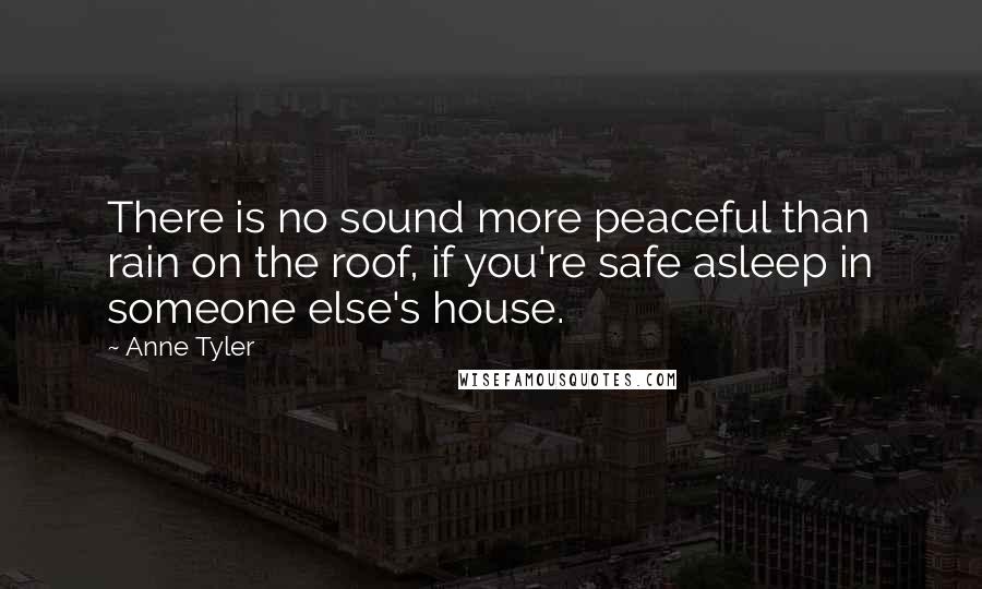 Anne Tyler Quotes: There is no sound more peaceful than rain on the roof, if you're safe asleep in someone else's house.